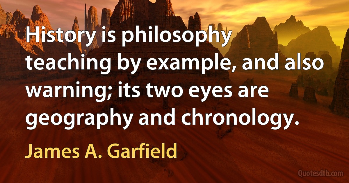 History is philosophy teaching by example, and also warning; its two eyes are geography and chronology. (James A. Garfield)