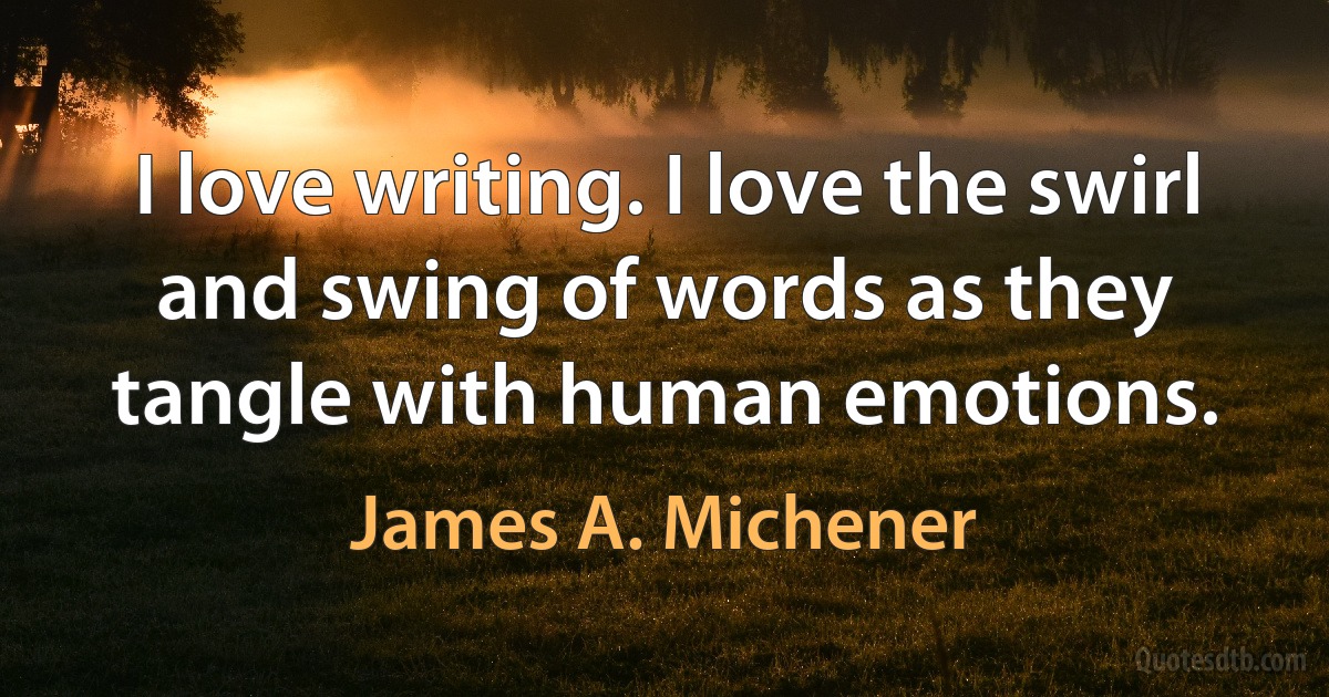 I love writing. I love the swirl and swing of words as they tangle with human emotions. (James A. Michener)