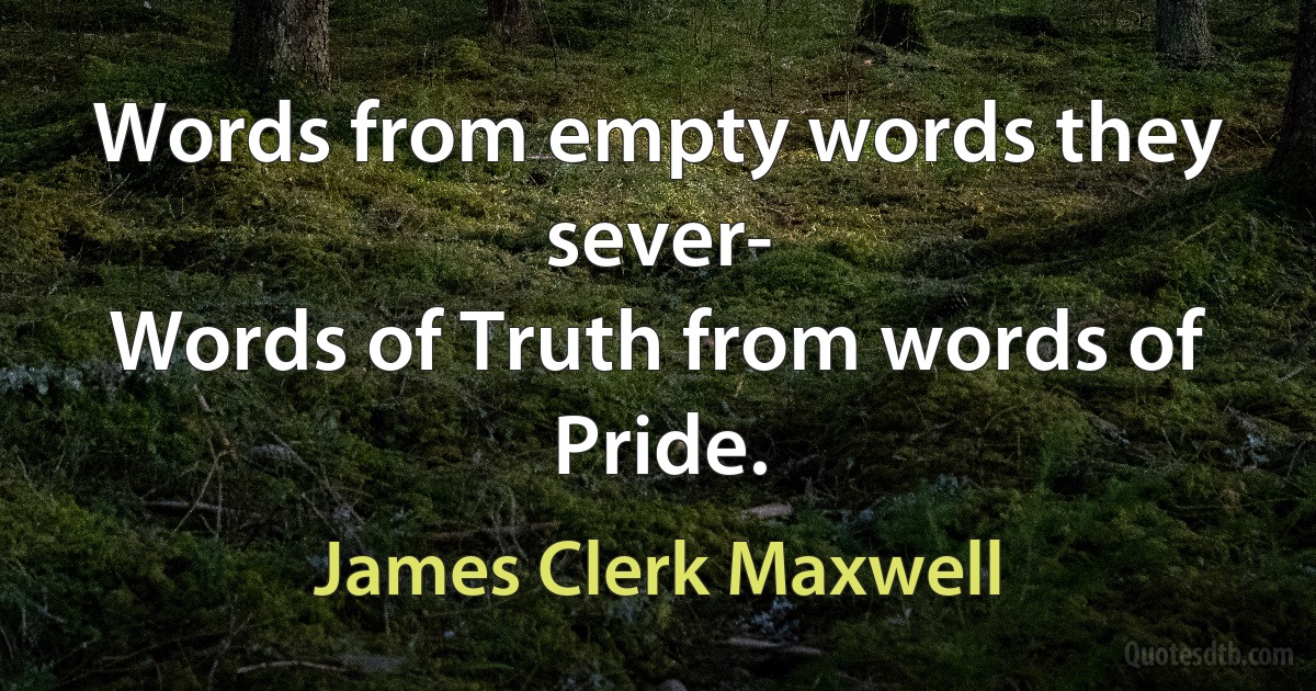 Words from empty words they sever-
Words of Truth from words of Pride. (James Clerk Maxwell)