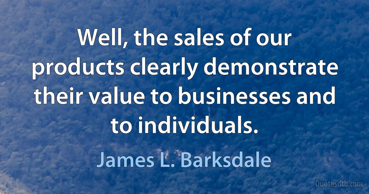 Well, the sales of our products clearly demonstrate their value to businesses and to individuals. (James L. Barksdale)