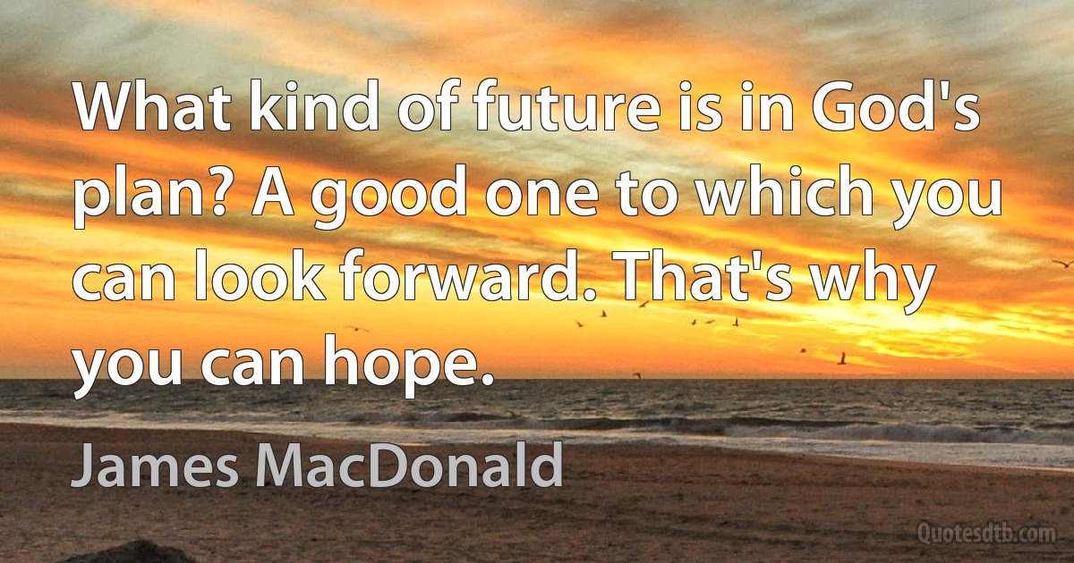 What kind of future is in God's plan? A good one to which you can look forward. That's why you can hope. (James MacDonald)