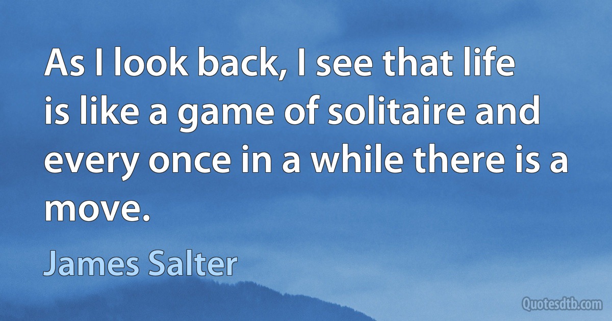 As I look back, I see that life is like a game of solitaire and every once in a while there is a move. (James Salter)