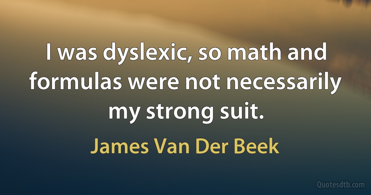 I was dyslexic, so math and formulas were not necessarily my strong suit. (James Van Der Beek)