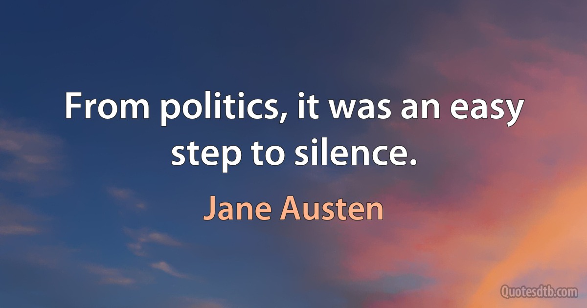 From politics, it was an easy step to silence. (Jane Austen)