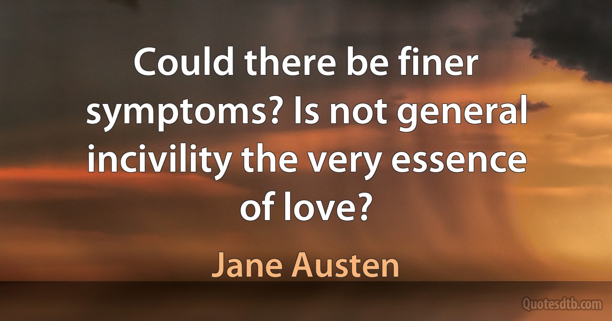 Could there be finer symptoms? Is not general incivility the very essence of love? (Jane Austen)