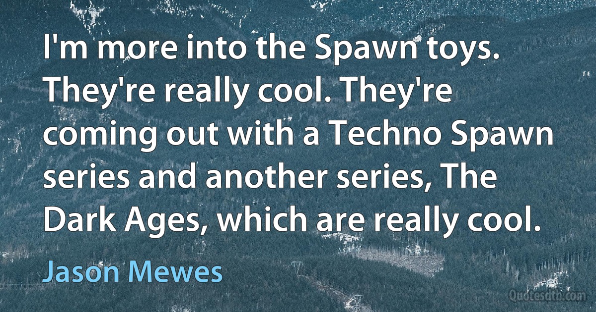 I'm more into the Spawn toys. They're really cool. They're coming out with a Techno Spawn series and another series, The Dark Ages, which are really cool. (Jason Mewes)