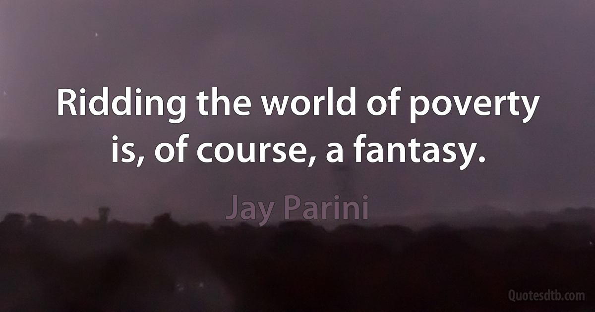 Ridding the world of poverty is, of course, a fantasy. (Jay Parini)