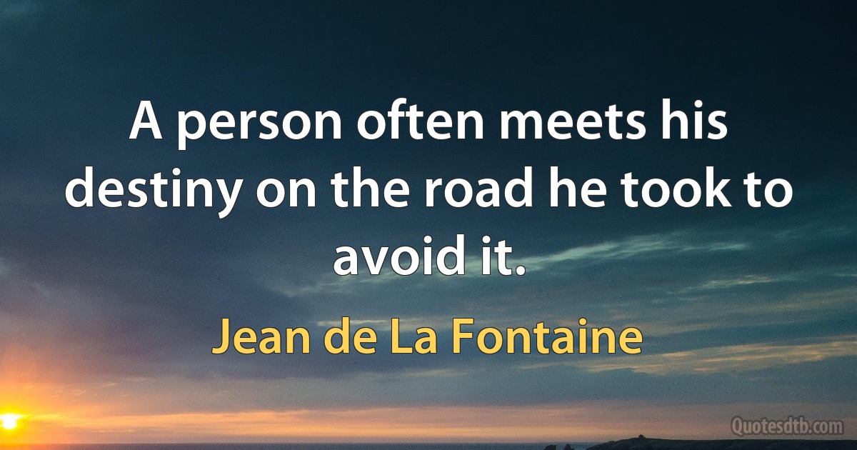 A person often meets his destiny on the road he took to avoid it. (Jean de La Fontaine)