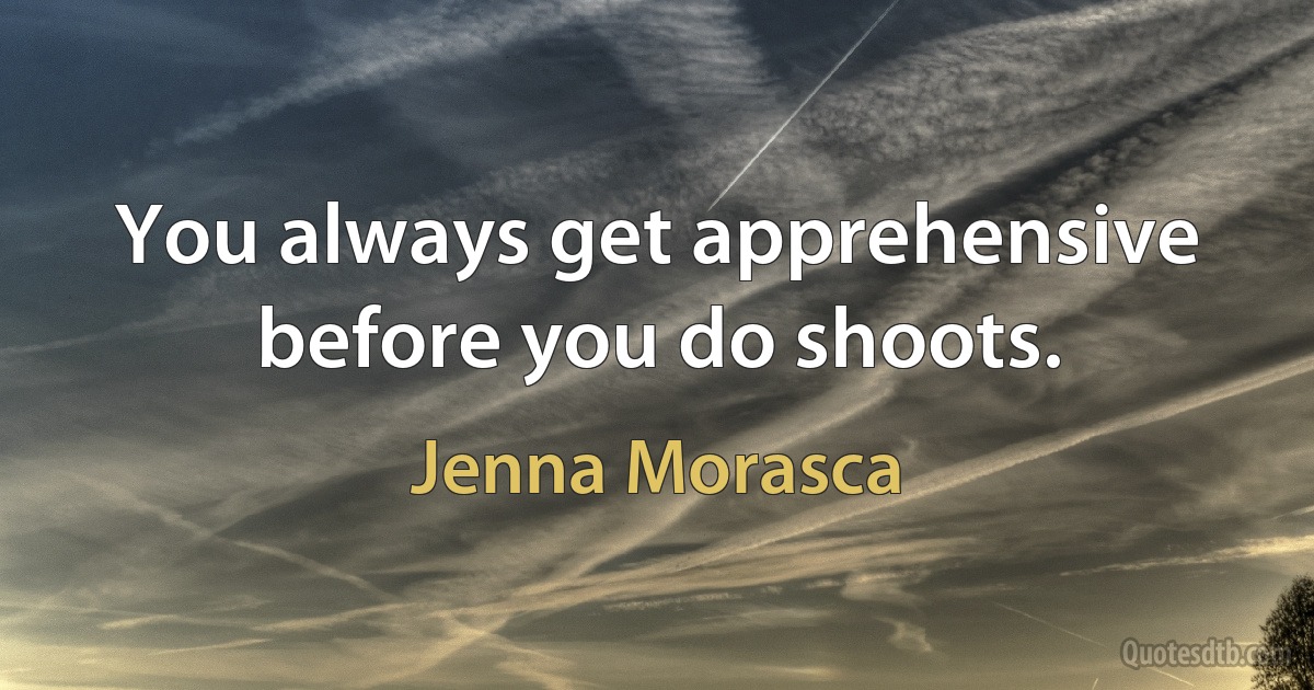 You always get apprehensive before you do shoots. (Jenna Morasca)