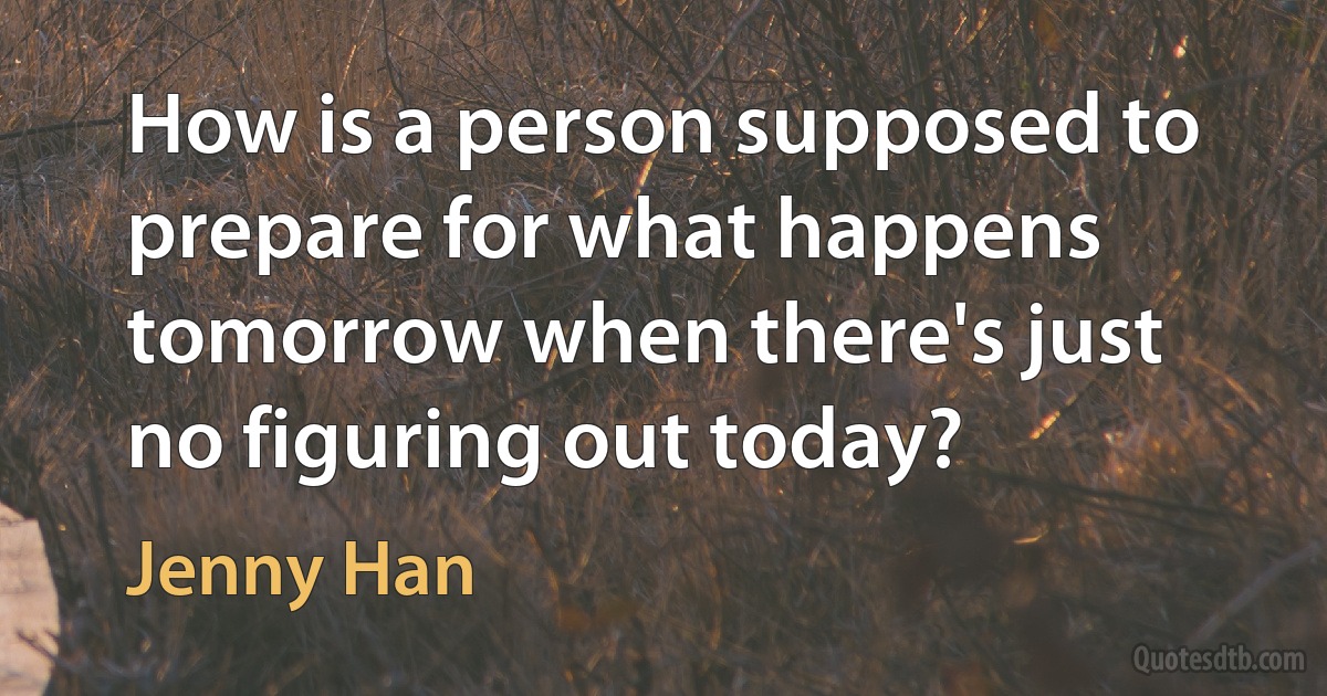 How is a person supposed to prepare for what happens tomorrow when there's just no figuring out today? (Jenny Han)