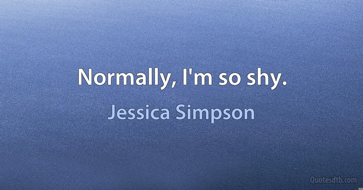 Normally, I'm so shy. (Jessica Simpson)