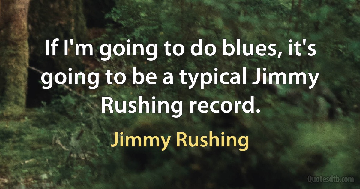 If I'm going to do blues, it's going to be a typical Jimmy Rushing record. (Jimmy Rushing)