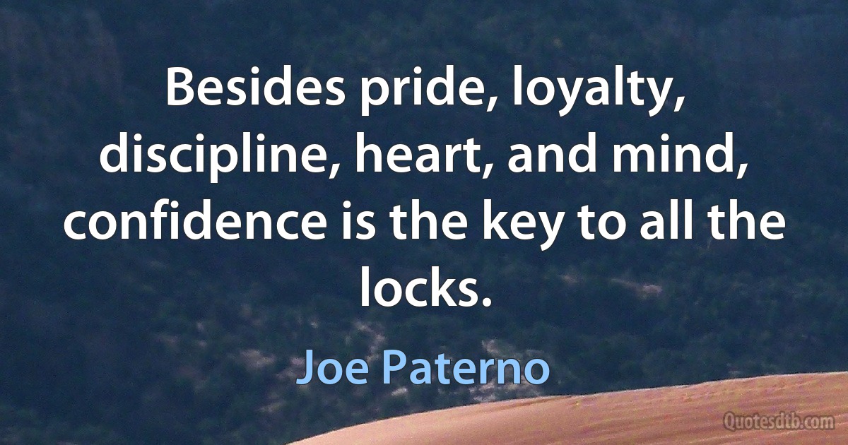 Besides pride, loyalty, discipline, heart, and mind, confidence is the key to all the locks. (Joe Paterno)