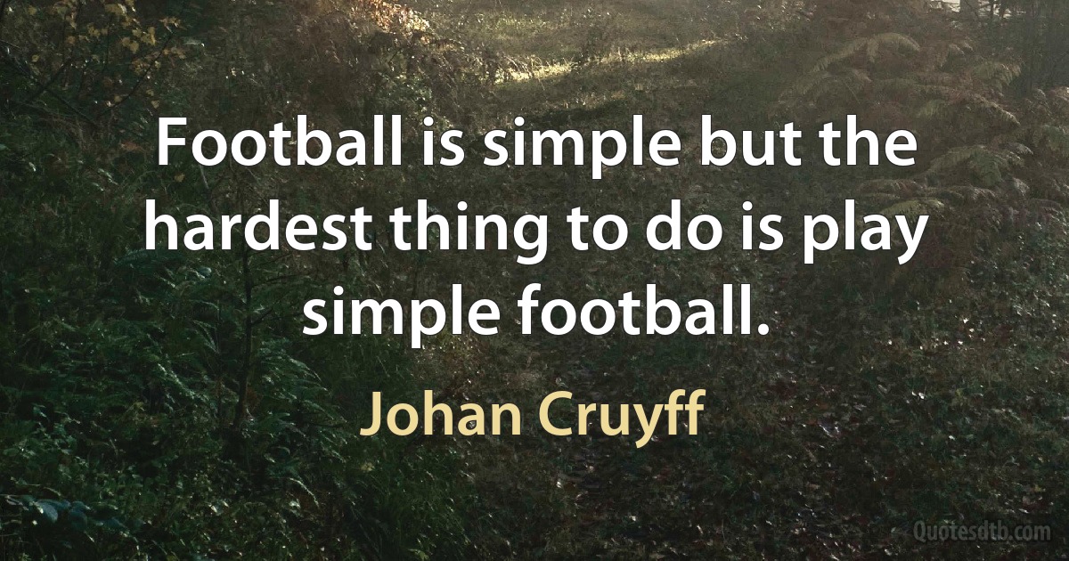 Football is simple but the hardest thing to do is play simple football. (Johan Cruyff)