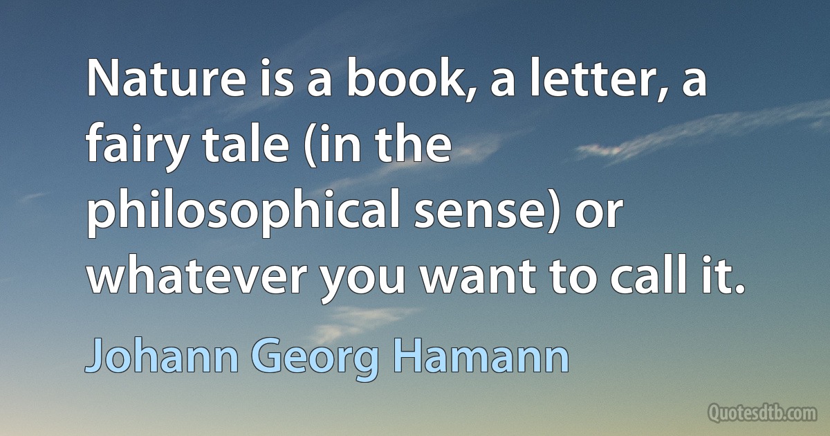 Nature is a book, a letter, a fairy tale (in the philosophical sense) or whatever you want to call it. (Johann Georg Hamann)