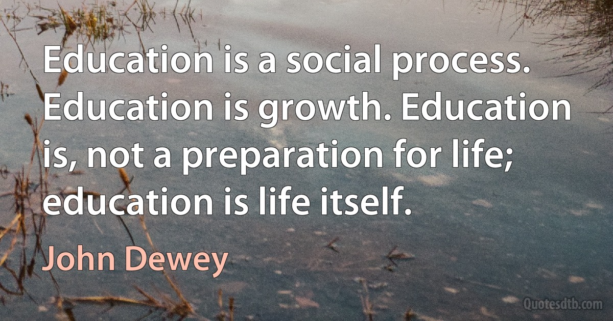 Education is a social process. Education is growth. Education is, not a preparation for life; education is life itself. (John Dewey)