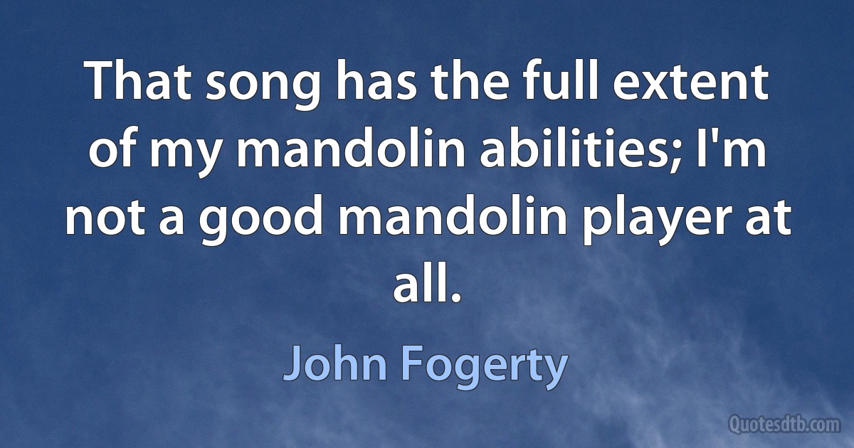 That song has the full extent of my mandolin abilities; I'm not a good mandolin player at all. (John Fogerty)