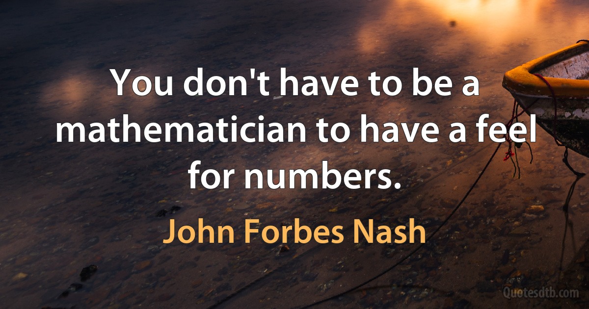 You don't have to be a mathematician to have a feel for numbers. (John Forbes Nash)