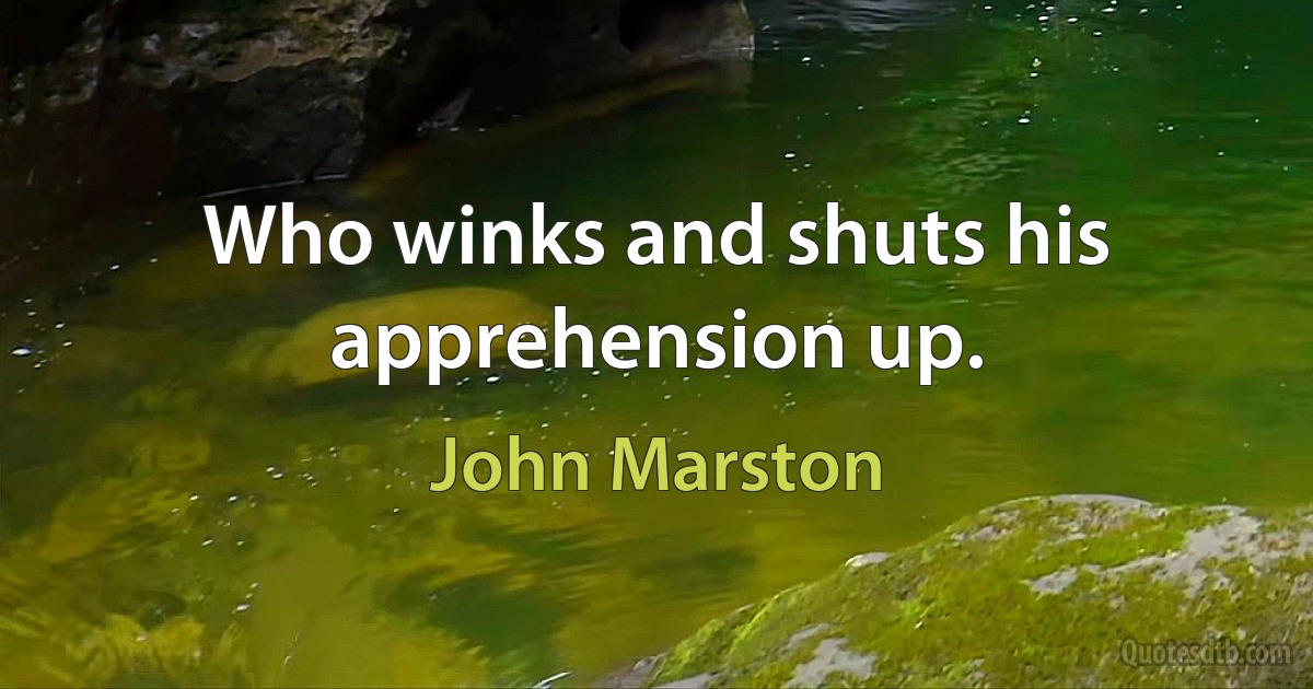 Who winks and shuts his apprehension up. (John Marston)