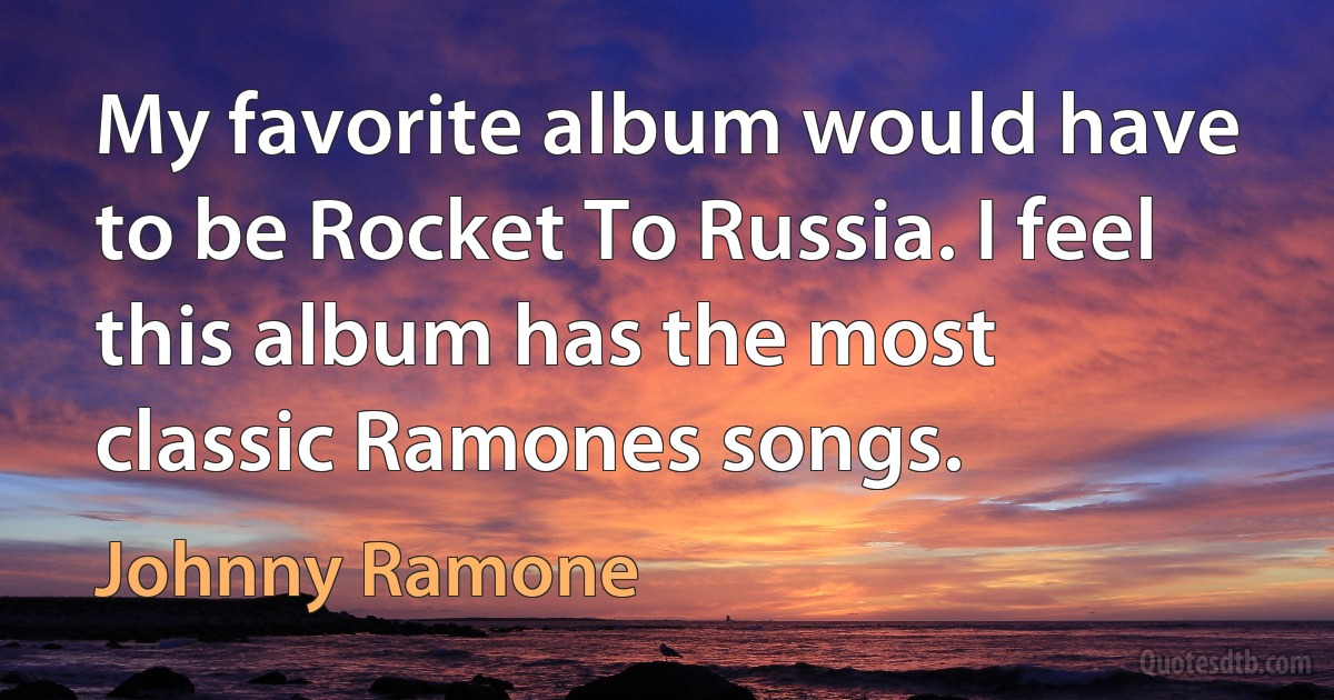 My favorite album would have to be Rocket To Russia. I feel this album has the most classic Ramones songs. (Johnny Ramone)