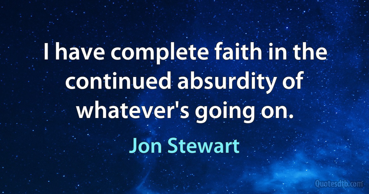 I have complete faith in the continued absurdity of whatever's going on. (Jon Stewart)