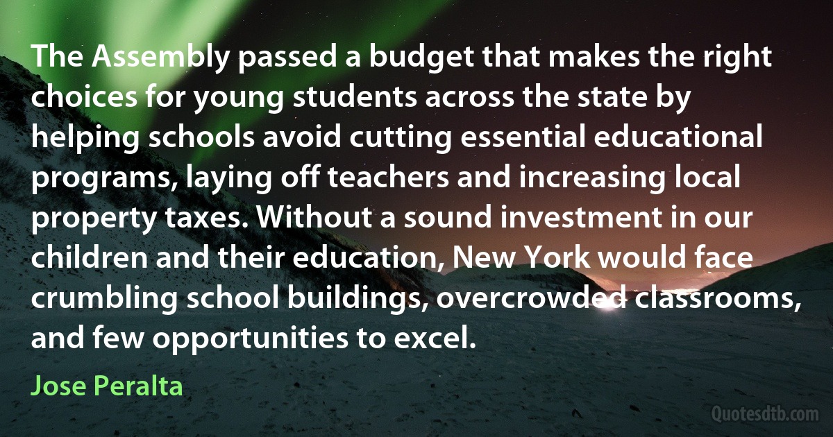 The Assembly passed a budget that makes the right choices for young students across the state by helping schools avoid cutting essential educational programs, laying off teachers and increasing local property taxes. Without a sound investment in our children and their education, New York would face crumbling school buildings, overcrowded classrooms, and few opportunities to excel. (Jose Peralta)