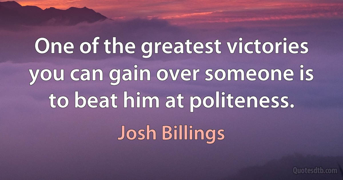 One of the greatest victories you can gain over someone is to beat him at politeness. (Josh Billings)