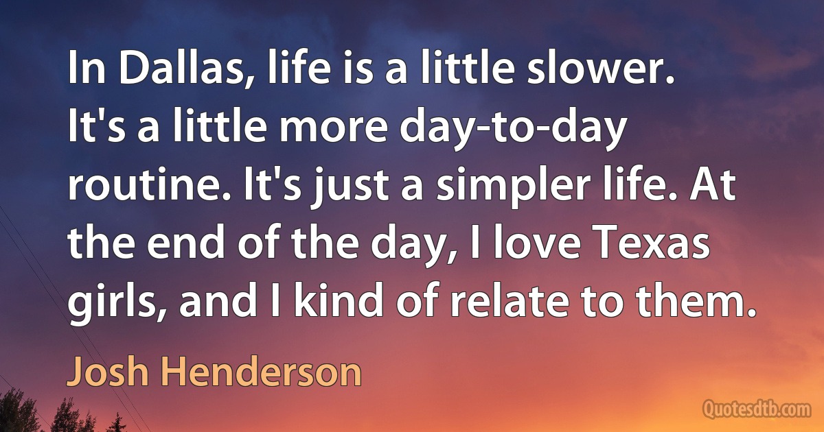 In Dallas, life is a little slower. It's a little more day-to-day routine. It's just a simpler life. At the end of the day, I love Texas girls, and I kind of relate to them. (Josh Henderson)