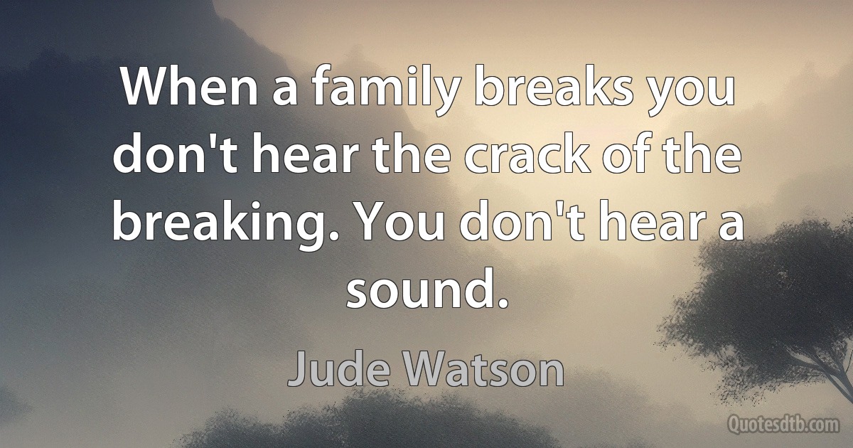 When a family breaks you don't hear the crack of the breaking. You don't hear a sound. (Jude Watson)