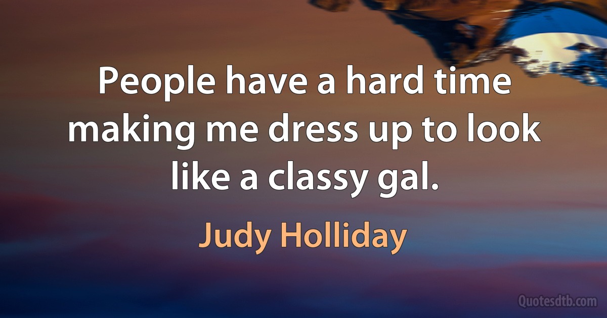 People have a hard time making me dress up to look like a classy gal. (Judy Holliday)