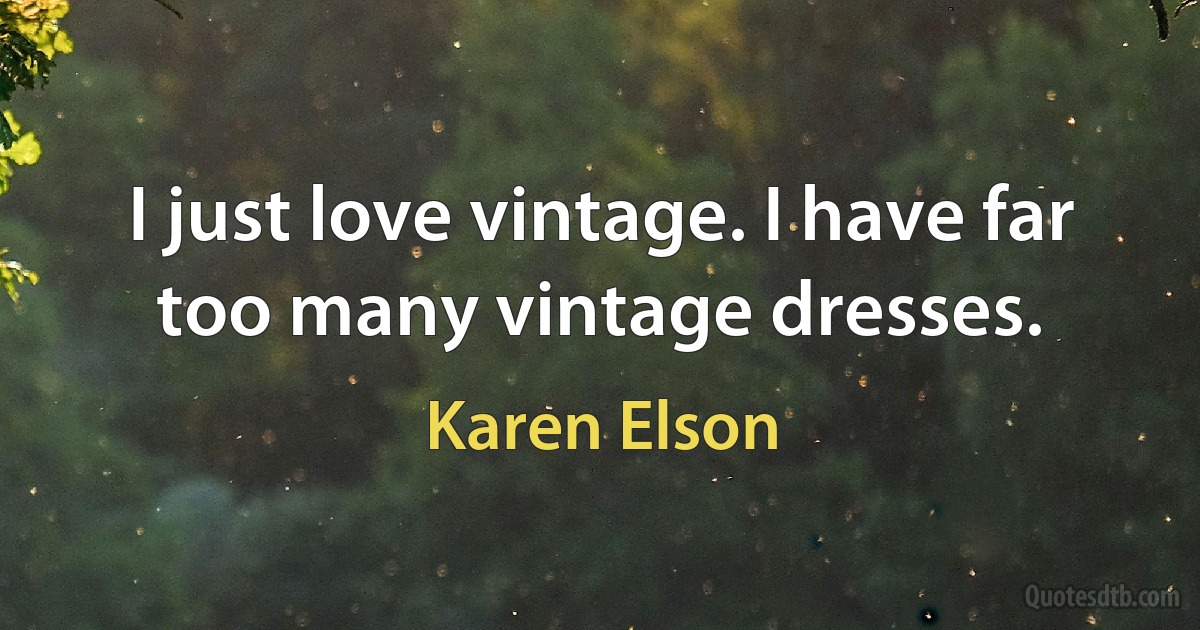 I just love vintage. I have far too many vintage dresses. (Karen Elson)