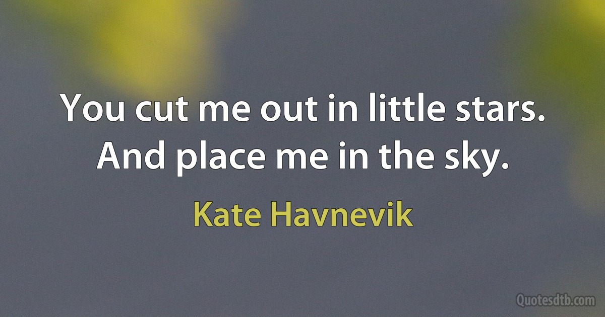 You cut me out in little stars.
And place me in the sky. (Kate Havnevik)