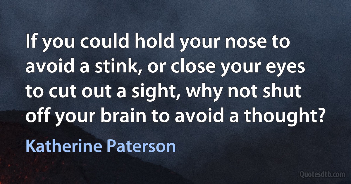 If you could hold your nose to avoid a stink, or close your eyes to cut out a sight, why not shut off your brain to avoid a thought? (Katherine Paterson)