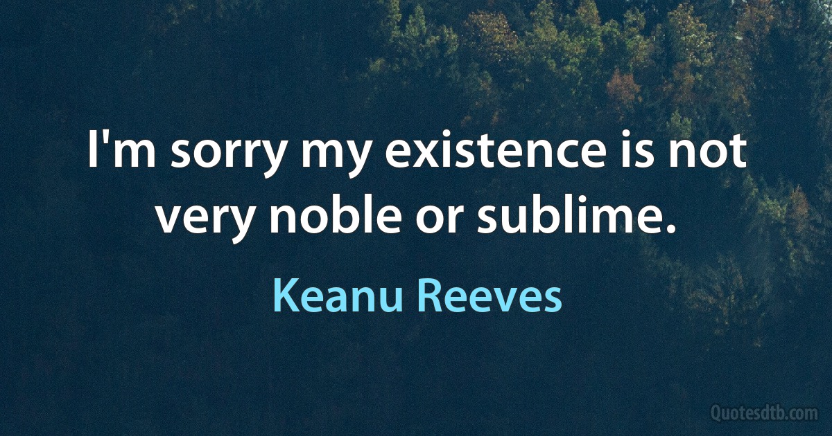 I'm sorry my existence is not very noble or sublime. (Keanu Reeves)