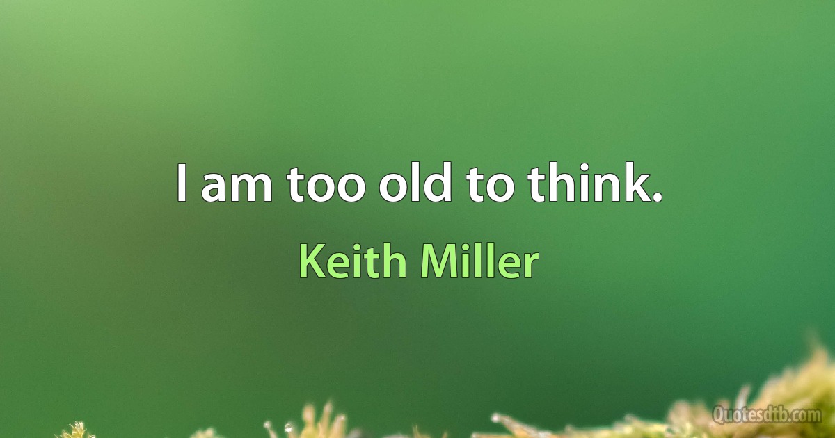 I am too old to think. (Keith Miller)