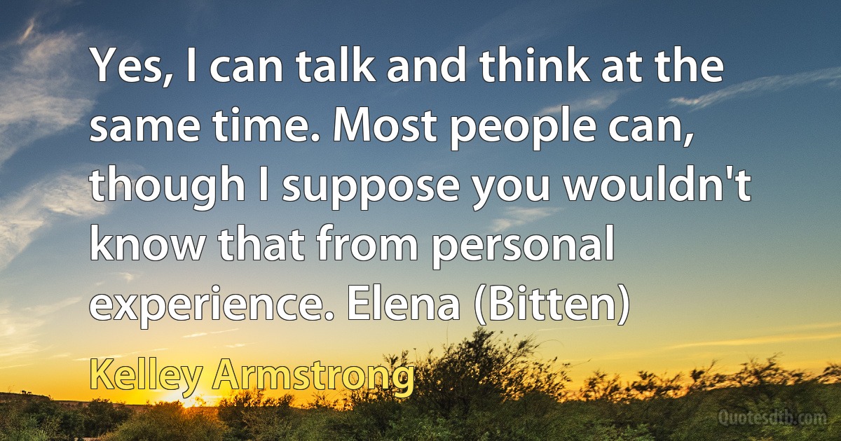 Yes, I can talk and think at the same time. Most people can, though I suppose you wouldn't know that from personal experience. Elena (Bitten) (Kelley Armstrong)