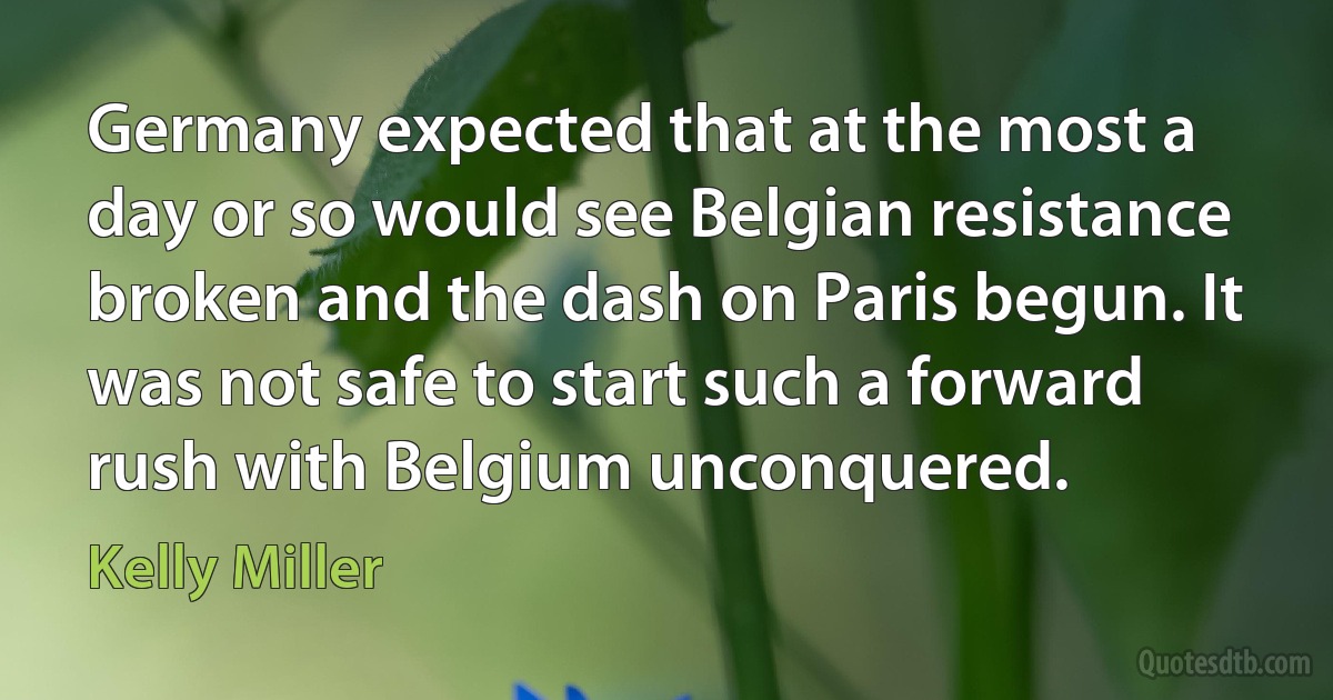 Germany expected that at the most a day or so would see Belgian resistance broken and the dash on Paris begun. It was not safe to start such a forward rush with Belgium unconquered. (Kelly Miller)