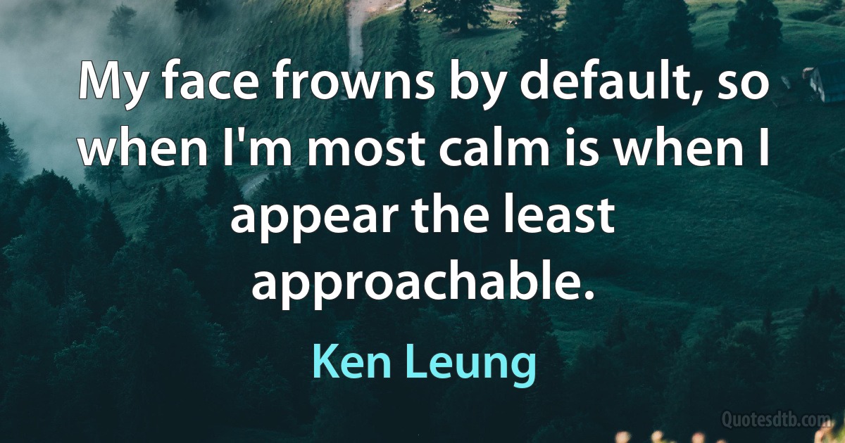 My face frowns by default, so when I'm most calm is when I appear the least approachable. (Ken Leung)