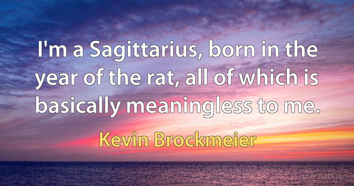 I'm a Sagittarius, born in the year of the rat, all of which is basically meaningless to me. (Kevin Brockmeier)