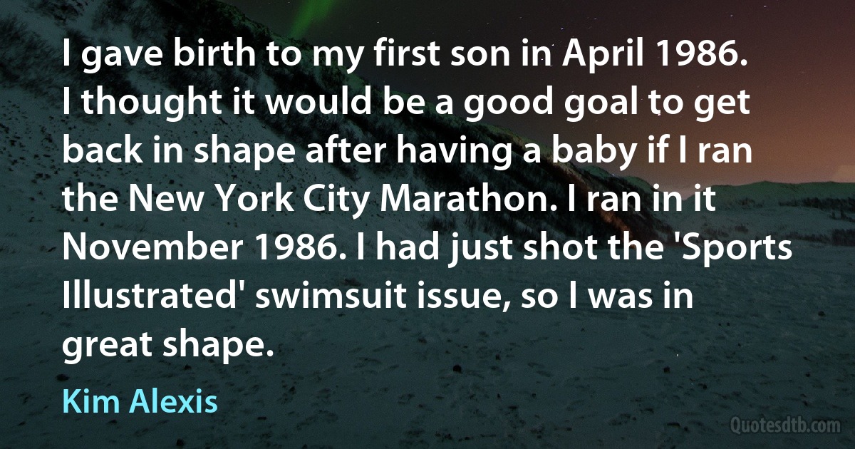 I gave birth to my first son in April 1986. I thought it would be a good goal to get back in shape after having a baby if I ran the New York City Marathon. I ran in it November 1986. I had just shot the 'Sports Illustrated' swimsuit issue, so I was in great shape. (Kim Alexis)