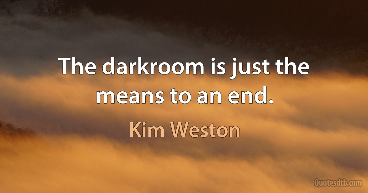 The darkroom is just the means to an end. (Kim Weston)