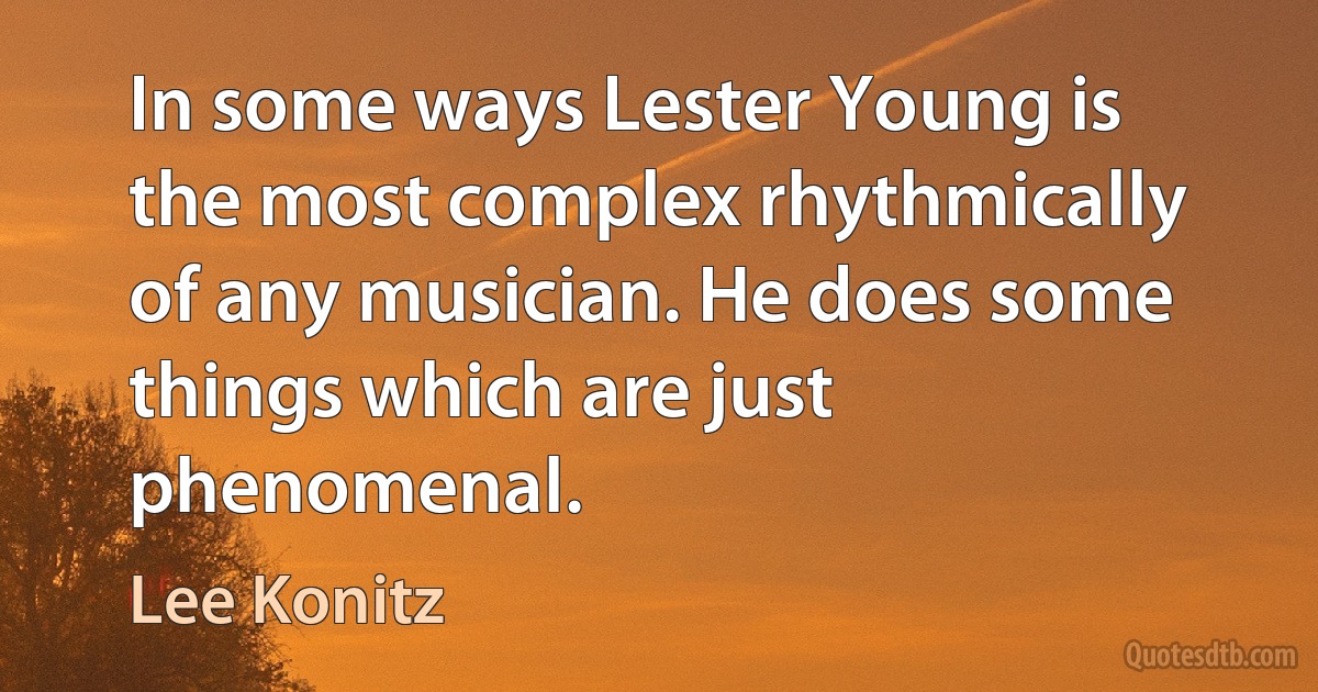 In some ways Lester Young is the most complex rhythmically of any musician. He does some things which are just phenomenal. (Lee Konitz)