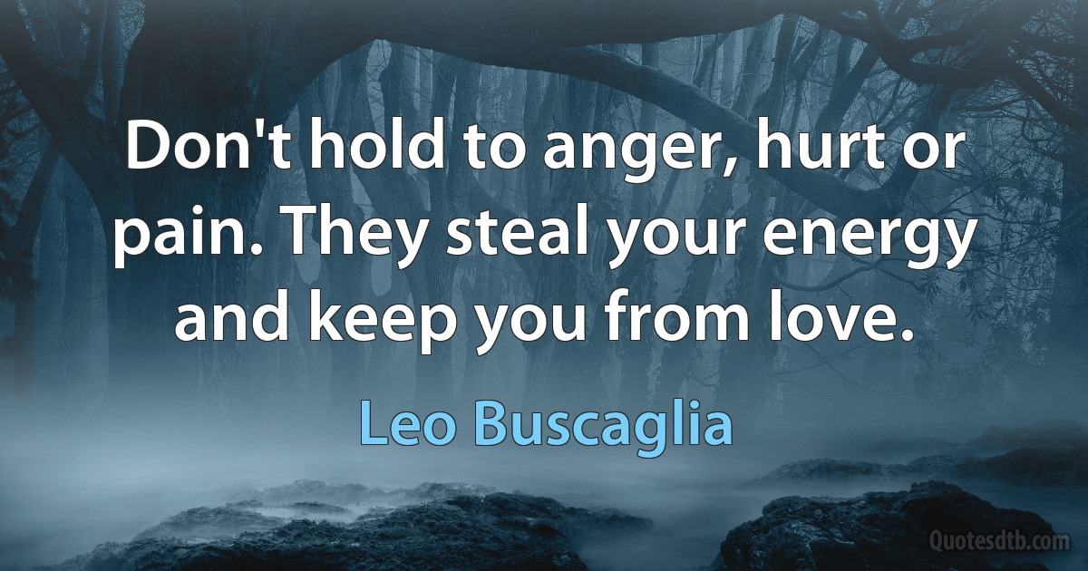 Don't hold to anger, hurt or pain. They steal your energy and keep you from love. (Leo Buscaglia)