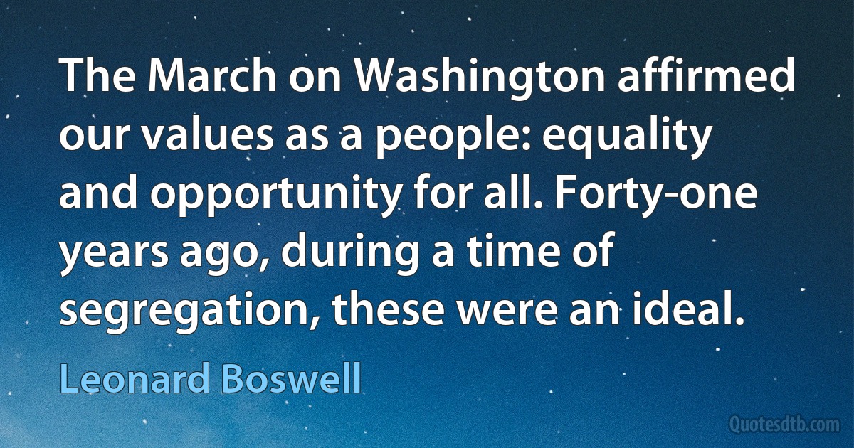 The March on Washington affirmed our values as a people: equality and opportunity for all. Forty-one years ago, during a time of segregation, these were an ideal. (Leonard Boswell)