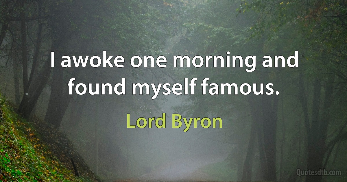 I awoke one morning and found myself famous. (Lord Byron)