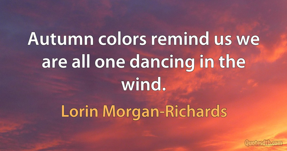 Autumn colors remind us we are all one dancing in the wind. (Lorin Morgan-Richards)