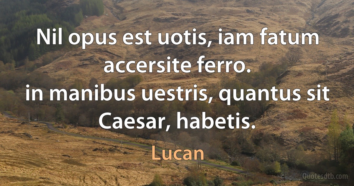 Nil opus est uotis, iam fatum accersite ferro.
in manibus uestris, quantus sit Caesar, habetis. (Lucan)