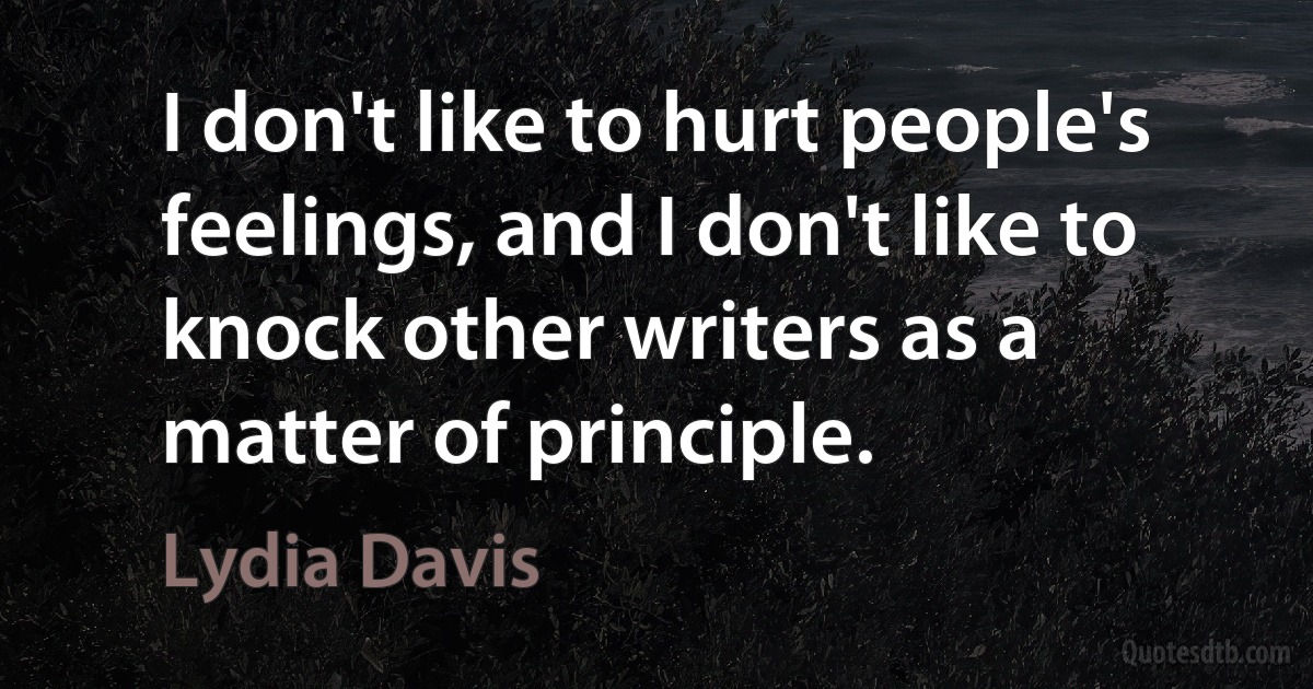 I don't like to hurt people's feelings, and I don't like to knock other writers as a matter of principle. (Lydia Davis)