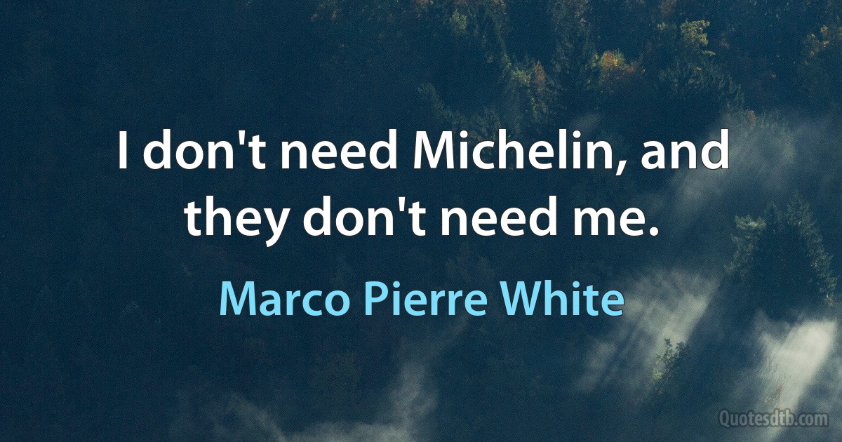 I don't need Michelin, and they don't need me. (Marco Pierre White)