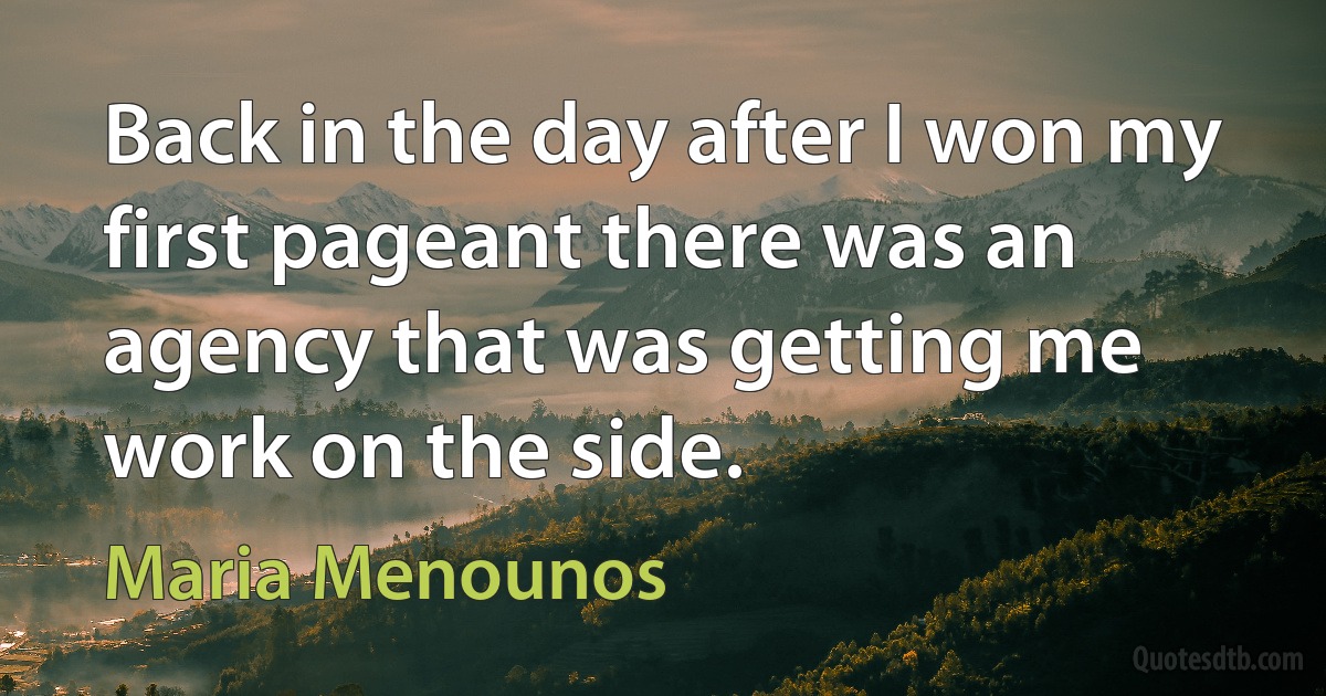 Back in the day after I won my first pageant there was an agency that was getting me work on the side. (Maria Menounos)